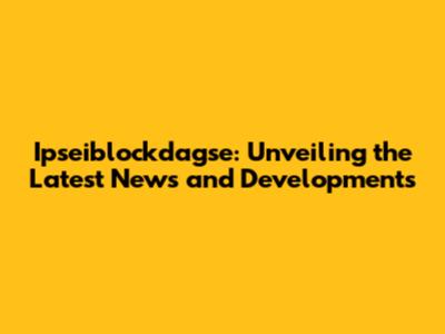 Ipseiblockdagse: Unveiling the Latest News and Developments