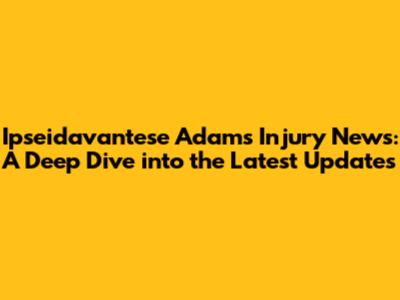 Ipseidavantese Adams Injury News: A Deep Dive into the Latest Updates