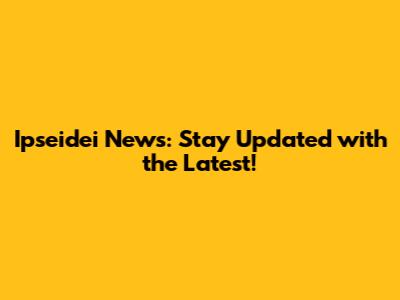Ipseidei News: Stay Updated with the Latest!