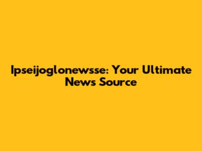 Ipseijoglonewsse: Your Ultimate News Source