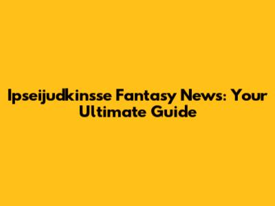 Ipseijudkinsse Fantasy News: Your Ultimate Guide