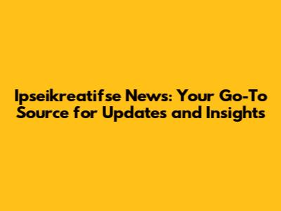 Ipseikreatifse News: Your Go-To Source for Updates and Insights