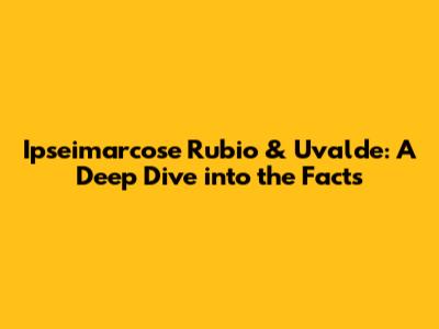 Ipseimarcose Rubio & Uvalde: A Deep Dive into the Facts