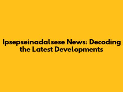 Ipsepseinadalsese News: Decoding the Latest Developments