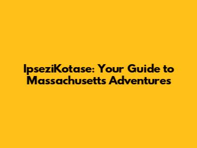 IpseziKotase: Your Guide to Massachusetts Adventures