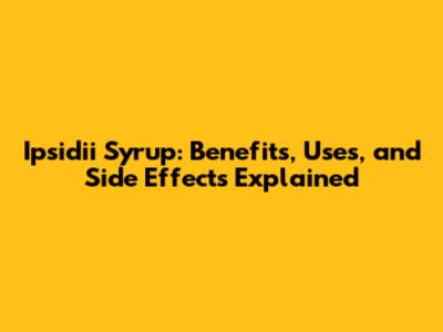 Ipsidii Syrup: Benefits, Uses, and Side Effects Explained