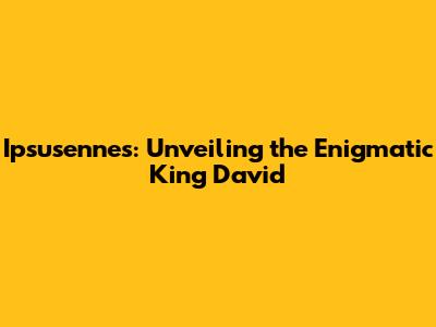 Ipsusennes: Unveiling the Enigmatic King David