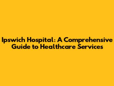 Ipswich Hospital: A Comprehensive Guide to Healthcare Services