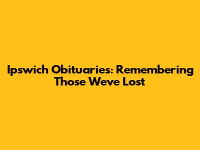 Ipswich Obituaries: Remembering Those We've Lost