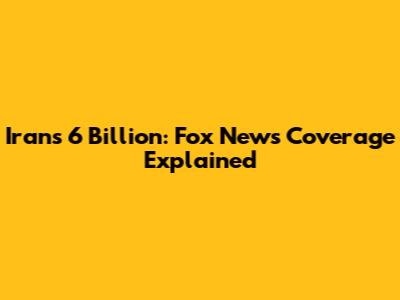 Iran's 6 Billion: Fox News Coverage Explained