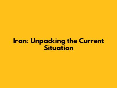 Iran: Unpacking the Current Situation
