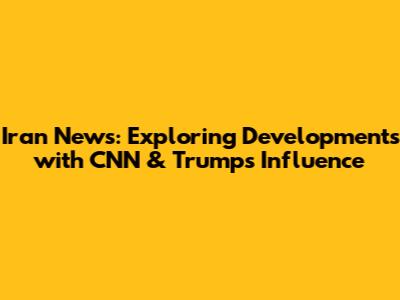 Iran News: Exploring Developments with CNN & Trump's Influence