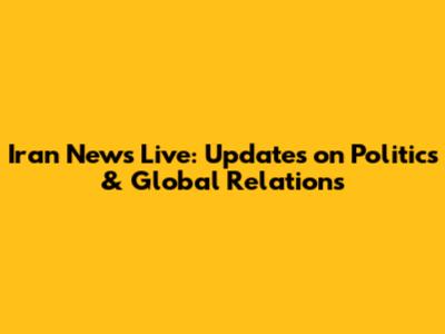 Iran News Live: Updates on Politics & Global Relations