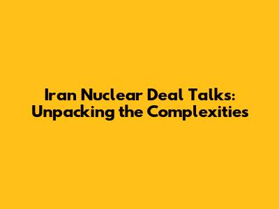 Iran Nuclear Deal Talks: Unpacking the Complexities