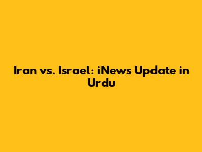 Iran vs. Israel: iNews Update in Urdu