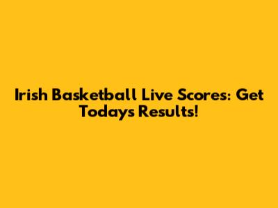 Irish Basketball Live Scores: Get Today's Results!