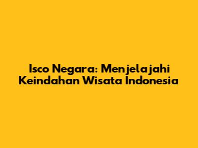 Isco Negara: Menjelajahi Keindahan Wisata Indonesia