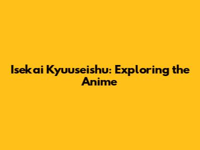 Isekai Kyuuseishu: Exploring the Anime