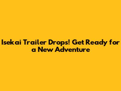 Isekai Trailer Drops! Get Ready for a New Adventure