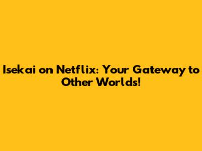 Isekai on Netflix: Your Gateway to Other Worlds!