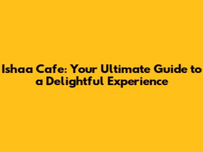 Ishaa Cafe: Your Ultimate Guide to a Delightful Experience