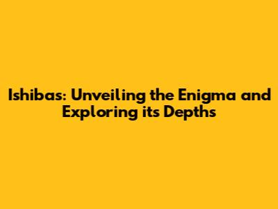 Ishibas: Unveiling the Enigma and Exploring its Depths