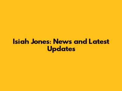 Isiah Jones: News and Latest Updates