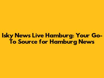 Isky News Live Hamburg: Your Go-To Source for Hamburg News