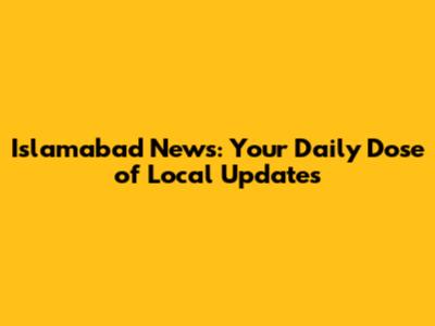 Islamabad News: Your Daily Dose of Local Updates