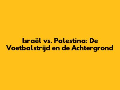 Israël vs. Palestina: De Voetbalstrijd en de Achtergrond