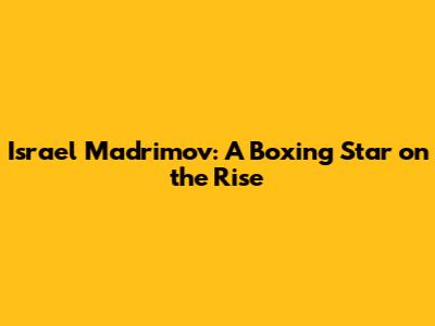 Israel Madrimov: A Boxing Star on the Rise