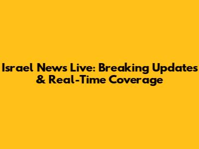 Israel News Live: Breaking Updates & Real-Time Coverage
