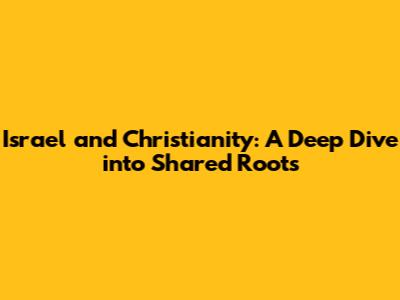 Israel and Christianity: A Deep Dive into Shared Roots