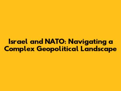 Israel and NATO: Navigating a Complex Geopolitical Landscape