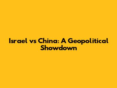 Israel vs China: A Geopolitical Showdown