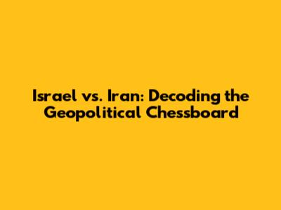 Israel vs. Iran: Decoding the Geopolitical Chessboard