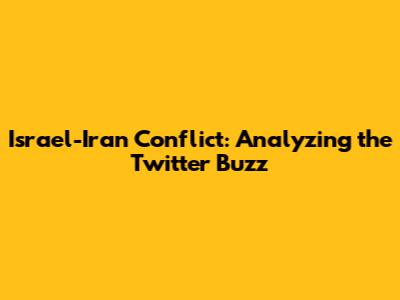 Israel-Iran Conflict: Analyzing the Twitter Buzz