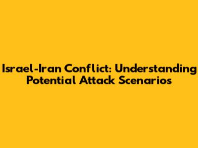 Israel-Iran Conflict: Understanding Potential Attack Scenarios