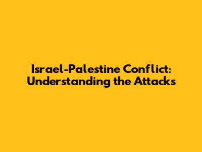 Israel-Palestine Conflict: Understanding the Attacks