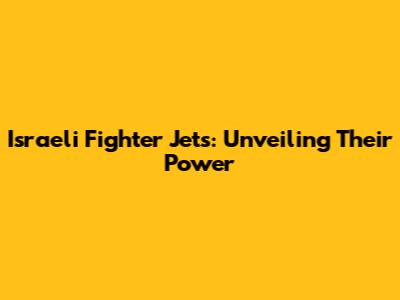 Israeli Fighter Jets: Unveiling Their Power