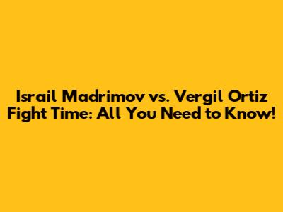 Israil Madrimov vs. Vergil Ortiz Fight Time: All You Need to Know!