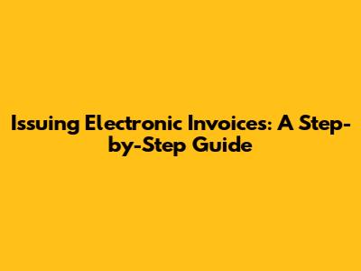 Issuing Electronic Invoices: A Step-by-Step Guide
