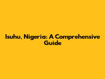 Isuhu, Nigeria: A Comprehensive Guide
