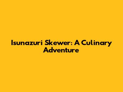 Isunazuri Skewer: A Culinary Adventure