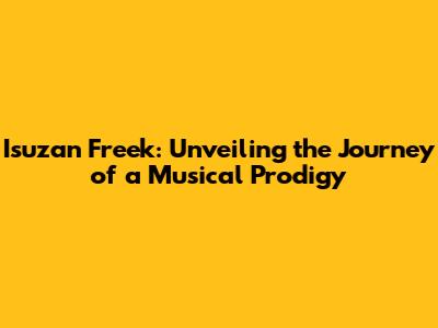 Isuzan Freek: Unveiling the Journey of a Musical Prodigy
