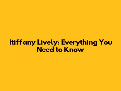 Itiffany Lively: Everything You Need to Know