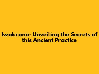 Iwakcana: Unveiling the Secrets of this Ancient Practice