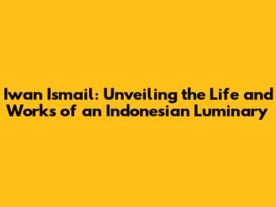 Iwan Ismail: Unveiling the Life and Works of an Indonesian Luminary