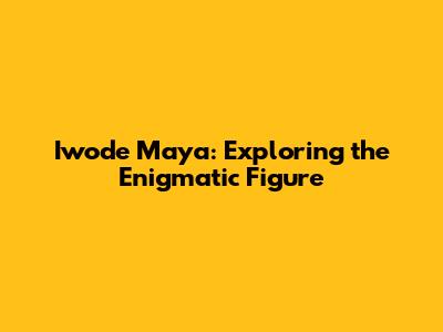 Iwode Maya: Exploring the Enigmatic Figure