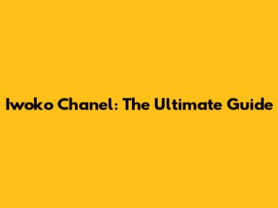 Iwoko Chanel: The Ultimate Guide